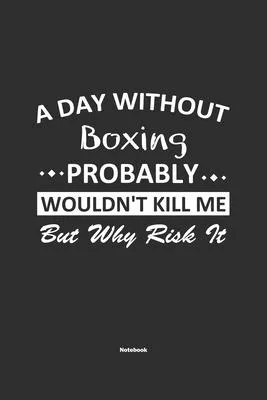 A Day Without Boxing Probably Wouldn’’t Kill Me But Why Risk It Notebook: NoteBook / Journla Boxing Gift, 120 Pages, 6x9, Soft Cover, Matte Finish