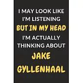 I May Look Like I’’m Listening But In My Head I’’m Actually Thinking About Jake Gyllenhaal: Jake Gyllenhaal Journal Notebook to Write Down Things, Take