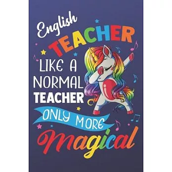English Teacher Like A Normal Teacher Only More Magical: Magic Rainbow Teacher Humor Notebook and Silly Journal. Colorful Unicorn on the Cover with Te