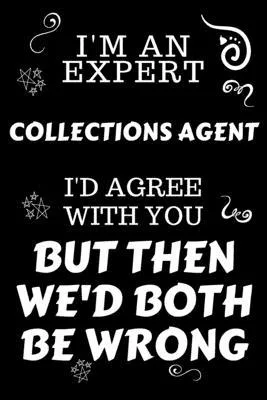 I’’m An Expert Collections Agent I’’d Agree With You But Then We’’d Both Be Wrong: Perfect Gag Gift For An Expert Collections Agent - Blank Lined Noteboo
