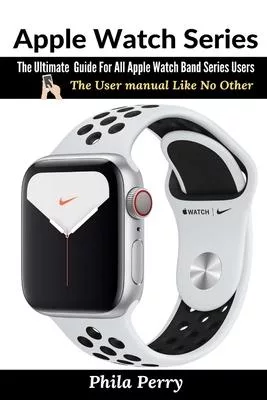 Apple Watch Series: The Ultimate Guide For All Apple Watch Band Series Users (The User manual Like No Other)