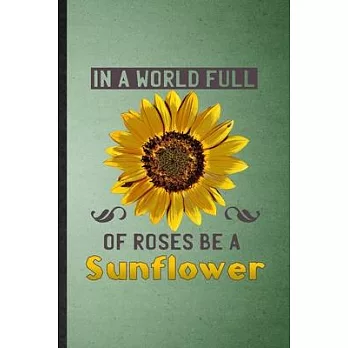 In a World Full of Roses Be a Sunflower: Lined Notebook For Sunflower Florist Gardener. Ruled Journal For Gardening Plant Lady. Unique Student Teacher
