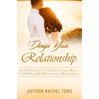 Design Your Relationship: How to Find Your Partner, Create Deeper Connections and Increase Level of Trust through Mindful Communication and Emot
