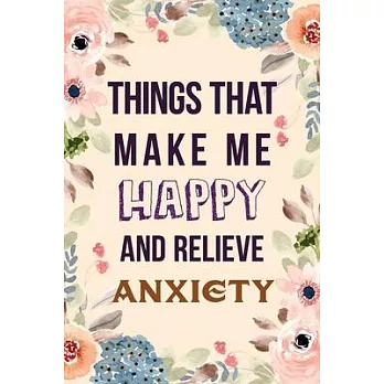 Things That Make Me Happy and Relieve Anxiety: Guided Anxiety-Free Living, Help You Get Your Mind Off the Crap in Your Life, a Guide to Overcoming Sel