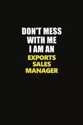 Don’’t Mess With Me I Am An Exports Sales Manager: Career journal, notebook and writing journal for encouraging men, women and kids. A framework for bu