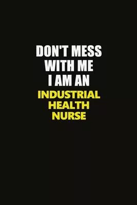 Don’’t Mess With Me I Am An Industrial health nurse: Career journal, notebook and writing journal for encouraging men, women and kids. A framework for