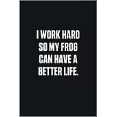 I Work Hard So My Frog Can Have A Better Life: (Funny Journal Gift for Animal Owners and Lovers) blank Lined Notebook