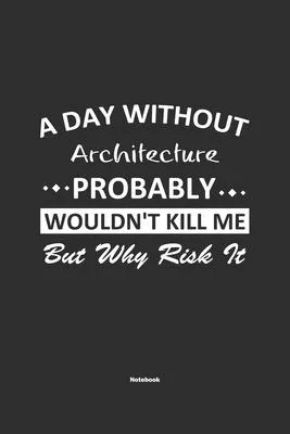 A Day Without Architecture Probably Wouldn’’t Kill Me But Why Risk It Notebook: NoteBook / Journla Architecture Gift, 120 Pages, 6x9, Soft Cover, Matte