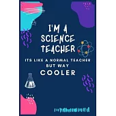 I’’m a Science Teacher Its Like a Normal Teacher but Way Cooler: Journal or Planner for Teacher Gift: Great for Teacher Appreciation/Thank You/Retireme