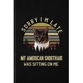 Sorry I’’m Late My American Shorthair Was Sitting on Me: Funny Pet Kitten Trainer Lined Notebook/ Blank Journal For American Shorthair Cat Owner, Inspi