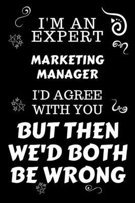 I’’m An Expert Marketing Manager I’’d Agree With You But Then We’’d Both Be Wrong: Perfect Gag Gift For An Expert Marketing Manager - Blank Lined Noteboo