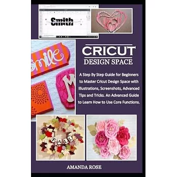 Cricut Design Space: A Step By Step Guide for Beginners to Master Cricut Design Space with Illustrations, Screenshots, Advanced Tips and Tr