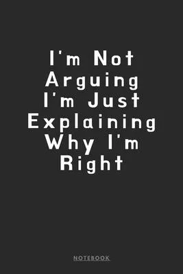 I’’m Not Arguing. I’’m Just Explaining Why I’’m Right Notebook: (6 x 9 inches) Notebook to Write In with 120 Lined Pages and a Funny Quote on the Cute Mo