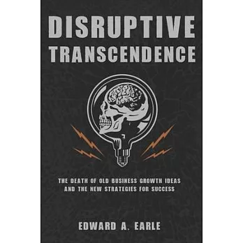Disruptive Transcendence: The Death of Old Business Growth Ideas and The New Strategies For Success