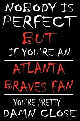 Nobody is perfect but if you’’re an Atlanta Braves Fan you’’re Pretty Damn close: This Journal is for BRAVES fans gift and it WILL Help you to organize