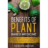 Benefits of Plant Based Medicine: A Patient’’s Guide to Plant-Based Medicine, Essential Oils and Natural Remedies that can Treat, Heal and Prevent Dise
