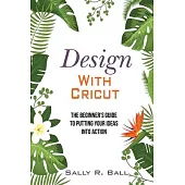 Design With Cricut: The Beginner’’s Guide To Putting Your Ideas Into Action