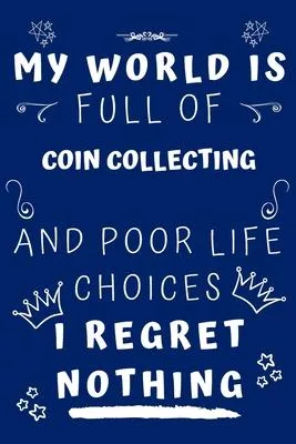 My World Is Full Of Coin Collecting And Poor Life Choices I Regret Nothing: Perfect Gag Gift For A Lover Of Coin Collecting - Blank Lined Notebook Jou