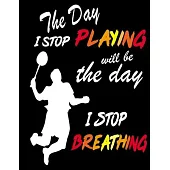 The Day I Stop Playing Will Be the Day I Stop Breathing: Unique Badminton Notebook, Techniques, Tactics, Skills Planner or Journal. Funny Badminton In