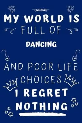 My World Is Full Of Dancing And Poor Life Choices I Regret Nothing: Perfect Gag Gift For A Lover Of Dancing - Blank Lined Notebook Journal - 120 Pages