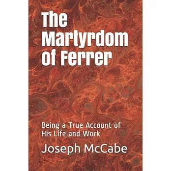 The Martyrdom of Ferrer: Being a True Account of His Life and Work