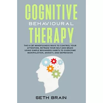 Cognitive Behavioural Therapy: the 8 CBT mindfulness ways to control your attention, retrain your self-esteem and brain using simple beginners habits