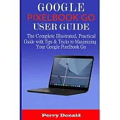 Google Pixelbook G0 User Guide: The Complete Illustrated, Practical Guide with Tips & Tricks to Maximizing Your Google Pixelbook Go