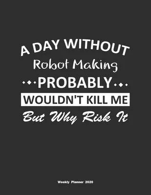 A Day Without Robot Making Probably Wouldn’’t Kill Me But Why Risk It Weekly Planner 2020: Weekly Calendar / Planner Robot Making Gift, 146 Pages, 8.5x