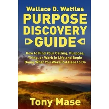 Wallace D. Wattles Purpose Discovery Guide: How to How to Find Your Calling, Purpose, Thing, or Work in Life and Begin Doing What You Were Put Here to