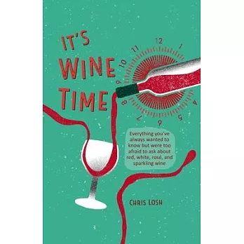 It’’s Wine Time: Everything You’’ve Always Wanted to Know But Were Too Afraid to Ask about Red, White, Rosé and Sparkling Wine