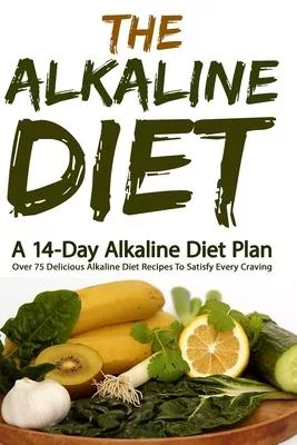 The Alkaline Diet: A 14-Day Alkaline Diet Plan (Over 75 Delicious Alkaline Diet Recipes To Satisfy Every Craving