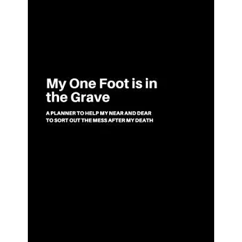 My One Foot is in the Grave: A Planner to help my Near and Dear to sort out the mess after my death - Journal to contain Important Information Abou