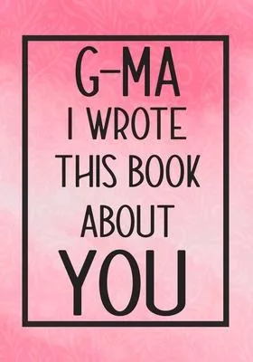 G-Ma I Wrote This Book About You: Fill In The Blank With Prompts About What I Love About G-Ma, Perfect For Your G-Ma’’s Birthday, Mother’’s Day or Valen