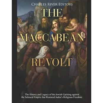The Maccabean Revolt: The History and Legacy of the Jewish Uprising against the Seleucid Empire that Restored Judea’’s Religious Freedom