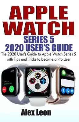 Apple Watch Series 5 2020 User’’s Guide: The 2020 User’’s Guide to Apple Watch Series 5 with Tips and Tricks to become a Pro User