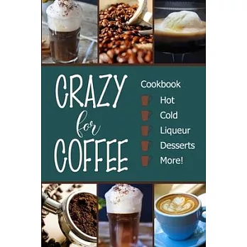 Crazy for Coffee: Crazy for Coffee - Recipes Featuring Hot Drinks, Iced Cold Coffee, Liqueur Favorites, Sweet Desserts and More!