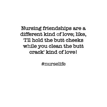 #Nurselife Nursing friendships are a different kind of love; like, ’’I’’ll hold the butt cheeks while you clean the butt crack’’ kind of love! Funny Nurs