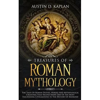 Treasures Of Roman Mythology: The Tales Of Roman Deities, Heroes And Mythological Creatures That Helped Shape One Of The Most Fascinating Civilizati