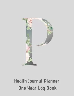 P Annual Health Journal Planner One Year Log Book Monogrammed Personalized Initial: Medical Documentation Notebook with Letter P Alphabet Floral (CQS.