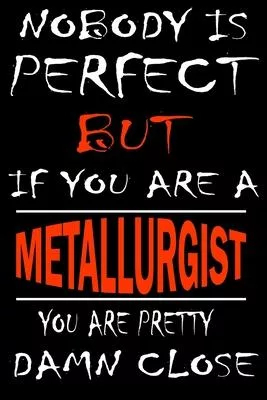 Nobody is perfect but if you’’are a METALLURGIST you’’re pretty damn close: This Journal is the new gift for METALLURGIST it WILL Help you to organize y