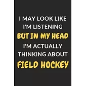 I May Look Like I’’m Listening But In My Head I’’m Actually Thinking About Field Hockey: Field Hockey Journal Notebook to Write Down Things, Take Notes,