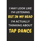 I May Look Like I’’m Listening But In My Head I’’m Actually Thinking About Tap Dance: Tap Dance Journal Notebook to Write Down Things, Take Notes, Recor