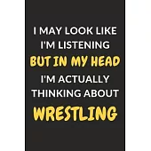 I May Look Like I’’m Listening But In My Head I’’m Actually Thinking About Wrestling: Wrestling Journal Notebook to Write Down Things, Take Notes, Recor