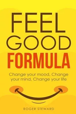 Feel Good Formula: Change Your Mood, Change Your Mind, Change Your Life