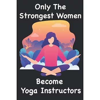 Only The Strongest Women Become Yoga Instructors: Notebook Gift for Women Yoga Teachers Yoga Instructors Gifts