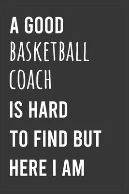 A Good Basketball Coach is Hard to Find But Here I am: Funny Notebook, Appreciation / Thank You / Birthday Gift for Basketball Coach