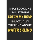 I May Look Like I’’m Listening But In My Head I’’m Actually Thinking About Water Skiing: Water Skiing Journal Notebook to Write Down Things, Take Notes,
