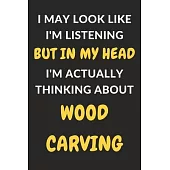 I May Look Like I’’m Listening But In My Head I’’m Actually Thinking About Wood Carving: Wood Carving Journal Notebook to Write Down Things, Take Notes,
