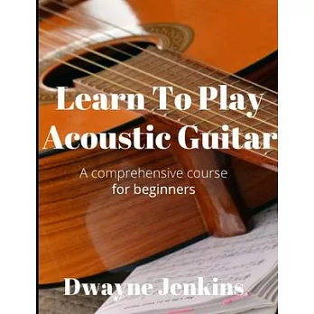 Learn To Play Acoustic Guitar: A comprehensive course for beginners