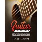 Guitar Fretboard: Discover How to Memorize The Fretboard in Just 1 Day With Over 40 Essential Tips and Exercises to Help You Improve You